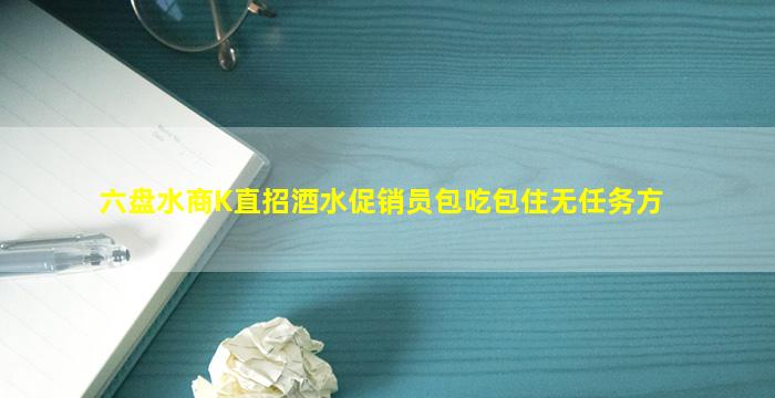 六盘水商K直招酒水促销员包吃包住无任务方