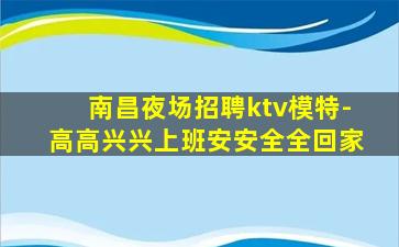 南昌夜场招聘ktv模特-高高兴兴上班安安全全回家