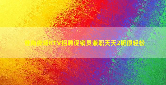 淮南夜场KTV招聘促销员兼职天天2班很轻松